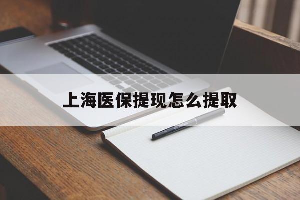 河池上海医保提现怎么提取(上海医保提现怎么提取出来)