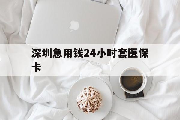 河池深圳急用钱24小时套医保卡(急用钱周转就找微粒贷小额贷款)