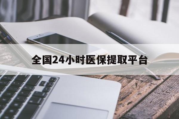 河池全国24小时医保提取平台(全国24小时医保提取平台有哪些)