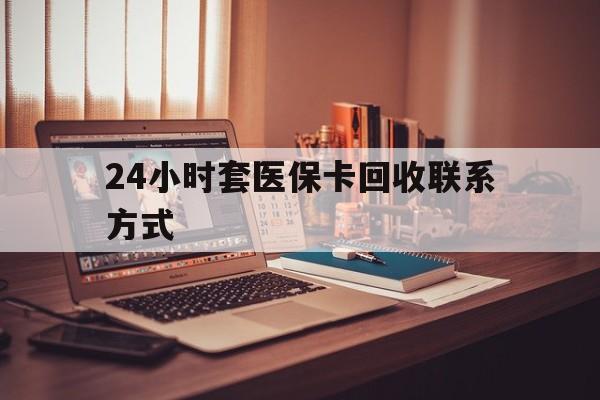 河池24小时套医保卡回收联系方式(24小时套医保卡回收联系方式中介)