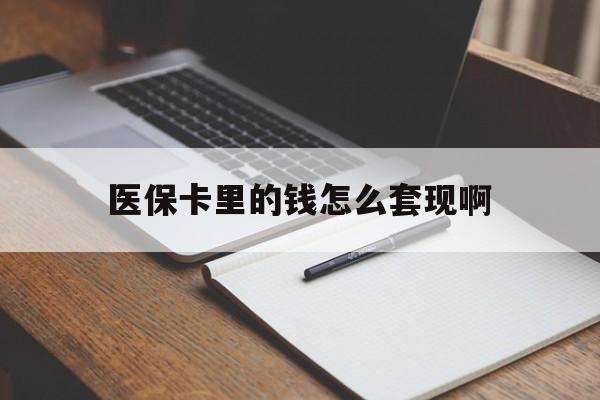 河池医保卡里的钱怎么套现啊(医保卡的钱怎么套出来啊)
