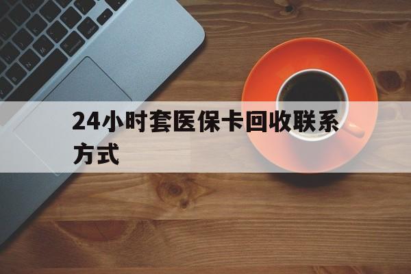 河池24小时套医保卡回收联系方式(回收医保卡电话)