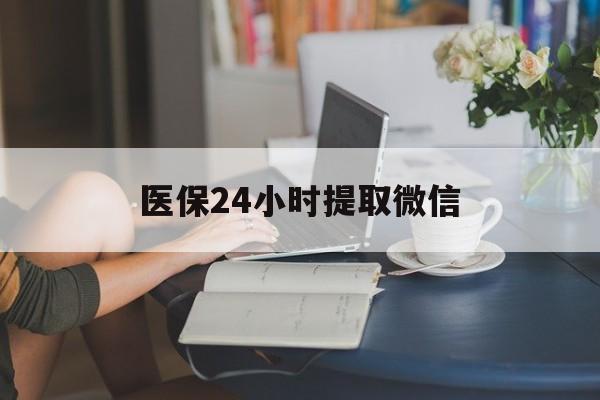 河池医保24小时提取微信(医保线上提取)