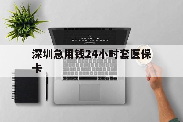 河池深圳急用钱24小时套医保卡(深圳24小时套社保卡)