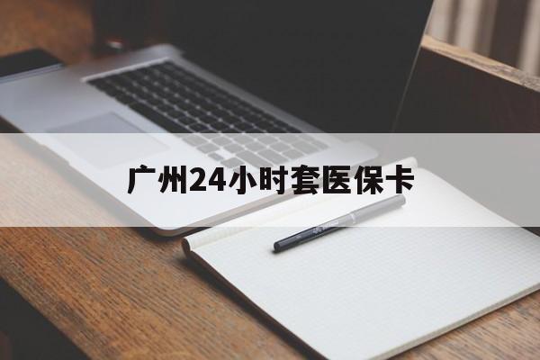河池广州24小时套医保卡(广州收医保卡)