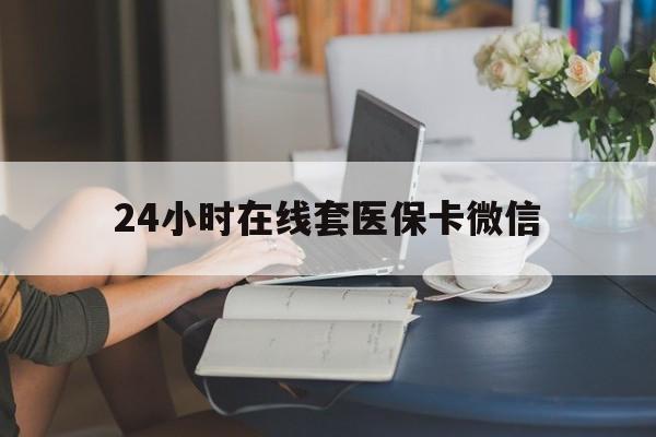 河池24小时在线套医保卡微信(24小时在线套医保卡微信中介)