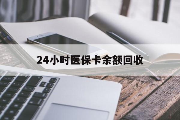 河池24小时医保卡余额回收(24小时医保卡余额回收联系方式)