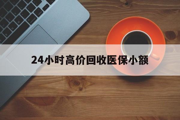 河池24小时高价回收医保小额(求一个套医保卡的黄牛)