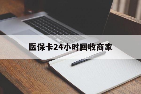 河池医保卡24小时回收商家(医保卡24小时回收商家会知道吗)