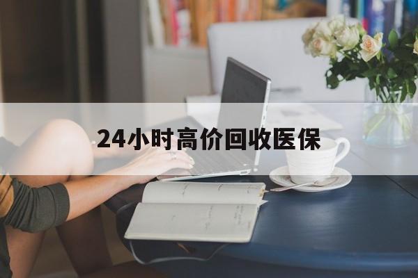 河池24小时高价回收医保(24小时高价回收医保小额)