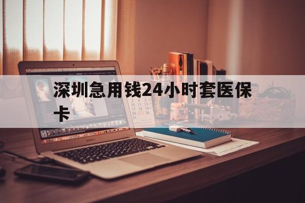 河池深圳急用钱24小时套医保卡(深圳急用钱套医保卡联系方式)