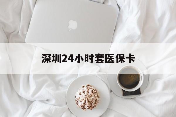 河池深圳24小时套医保卡(深圳医保套现24小时)