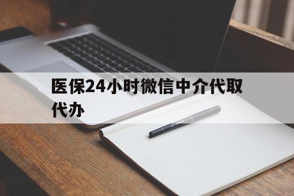 河池医保24小时微信中介代取代办(代办医疗保险中介怎么收费)