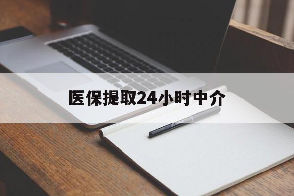 河池医保提取24小时中介(医保提取24小时中介代办)
