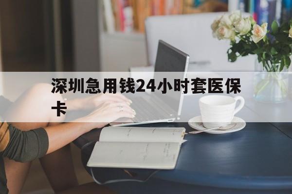 河池深圳急用钱24小时套医保卡(深圳医保卡提取现金方法)